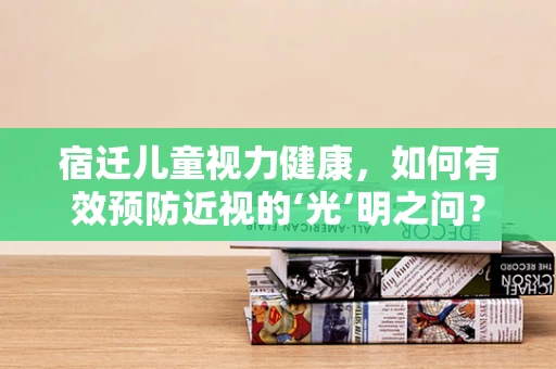 宿迁儿童视力健康，如何有效预防近视的‘光’明之问？