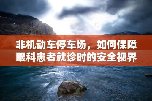 非机动车停车场，如何保障眼科患者就诊时的安全视界？