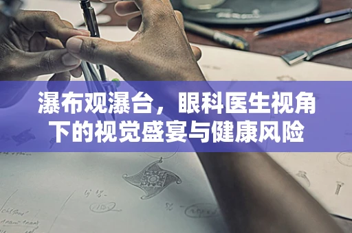 瀑布观瀑台，眼科医生视角下的视觉盛宴与健康风险