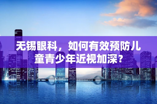 无锡眼科，如何有效预防儿童青少年近视加深？