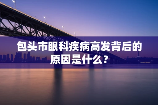 包头市眼科疾病高发背后的原因是什么？
