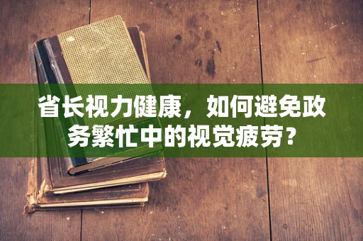 省长视力健康，如何避免政务繁忙中的视觉疲劳？