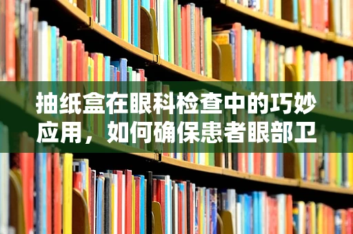 抽纸盒在眼科检查中的巧妙应用，如何确保患者眼部卫生？
