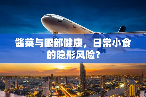 酱菜与眼部健康，日常小食的隐形风险？