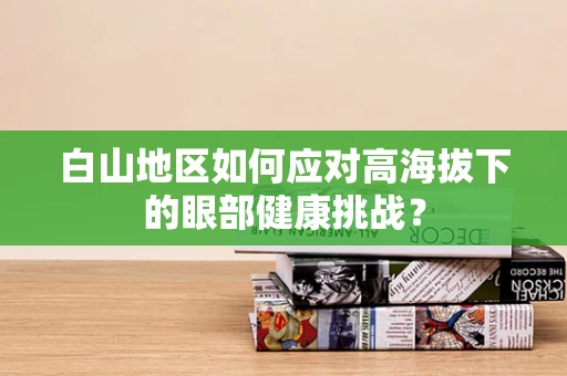 白山地区如何应对高海拔下的眼部健康挑战？