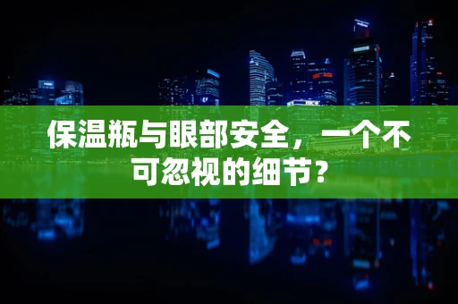 保温瓶与眼部安全，一个不可忽视的细节？
