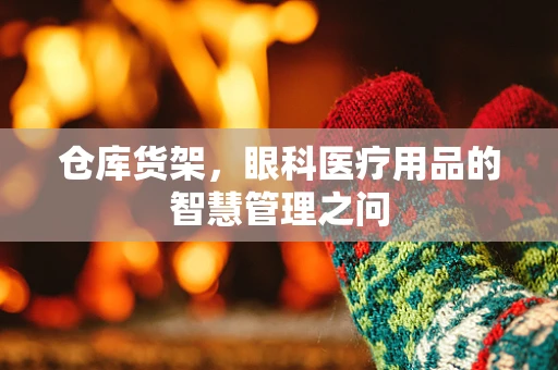 仓库货架，眼科医疗用品的智慧管理之问