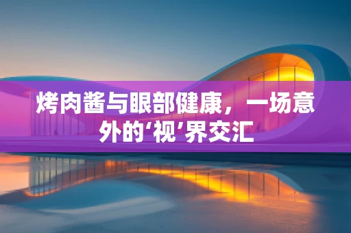 烤肉酱与眼部健康，一场意外的‘视’界交汇