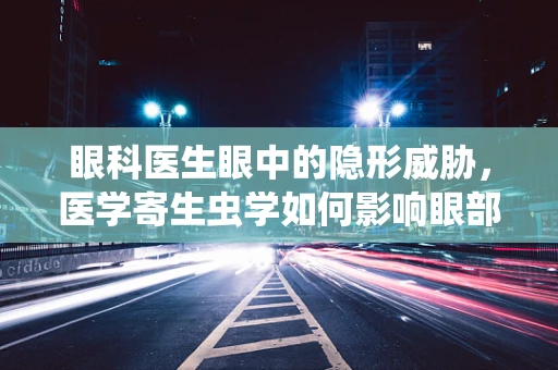眼科医生眼中的隐形威胁，医学寄生虫学如何影响眼部健康？
