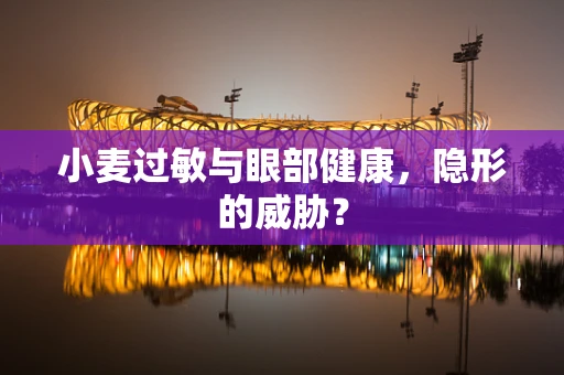 小麦过敏与眼部健康，隐形的威胁？