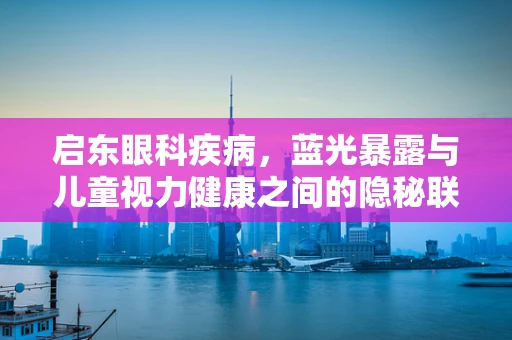 启东眼科疾病，蓝光暴露与儿童视力健康之间的隐秘联系