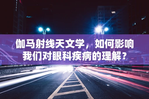 伽马射线天文学，如何影响我们对眼科疾病的理解？