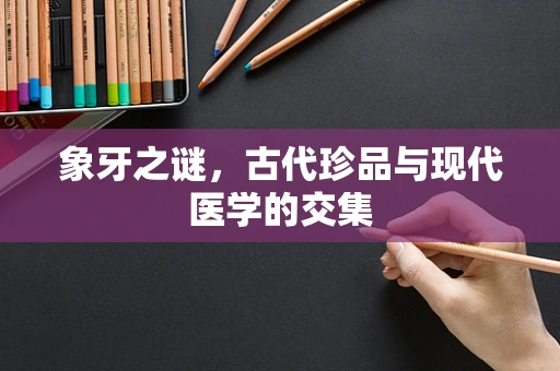 象牙之谜，古代珍品与现代医学的交集