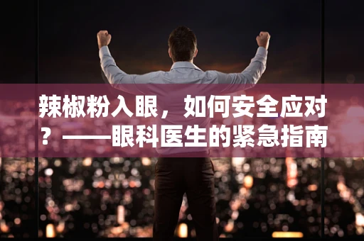 辣椒粉入眼，如何安全应对？——眼科医生的紧急指南