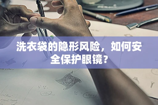 洗衣袋的隐形风险，如何安全保护眼镜？