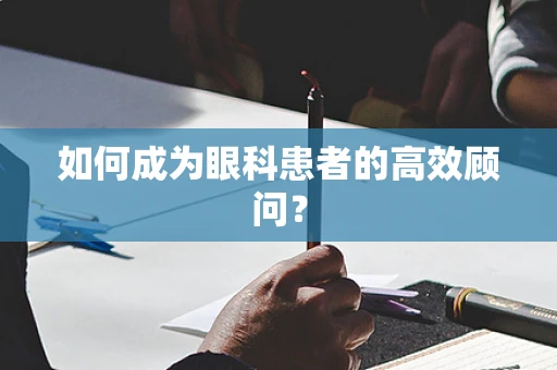 如何成为眼科患者的高效顾问？