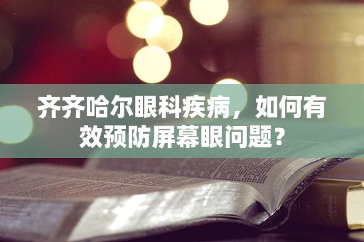齐齐哈尔眼科疾病，如何有效预防屏幕眼问题？