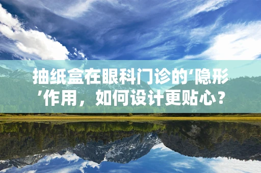 抽纸盒在眼科门诊的‘隐形’作用，如何设计更贴心？