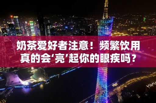 奶茶爱好者注意！频繁饮用真的会‘亮’起你的眼疾吗？