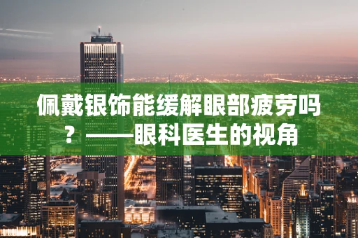 佩戴银饰能缓解眼部疲劳吗？——眼科医生的视角