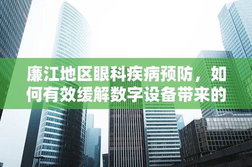 廉江地区眼科疾病预防，如何有效缓解数字设备带来的视觉疲劳？