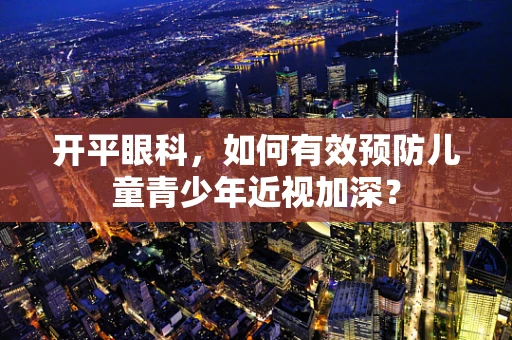 开平眼科，如何有效预防儿童青少年近视加深？