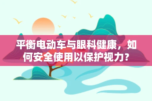 平衡电动车与眼科健康，如何安全使用以保护视力？