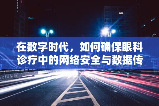 在数字时代，如何确保眼科诊疗中的网络安全与数据传输的‘网线’安全？