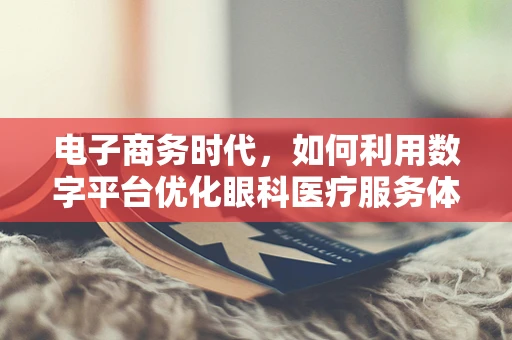 电子商务时代，如何利用数字平台优化眼科医疗服务体验？