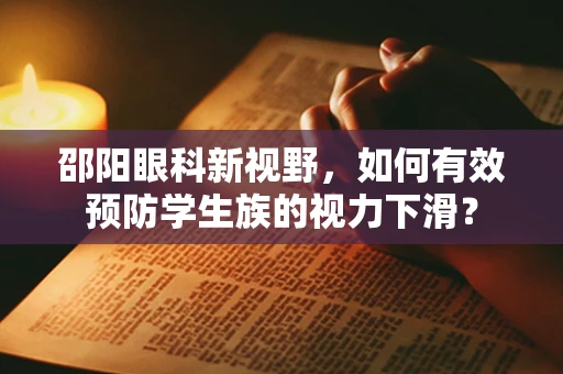 邵阳眼科新视野，如何有效预防学生族的视力下滑？