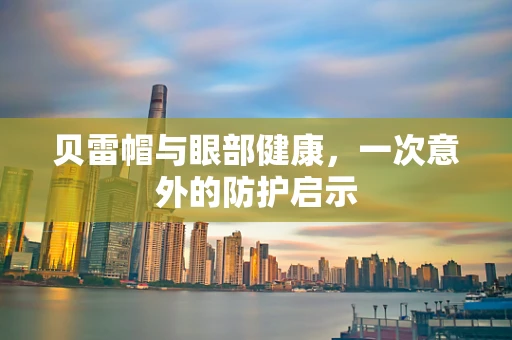 贝雷帽与眼部健康，一次意外的防护启示