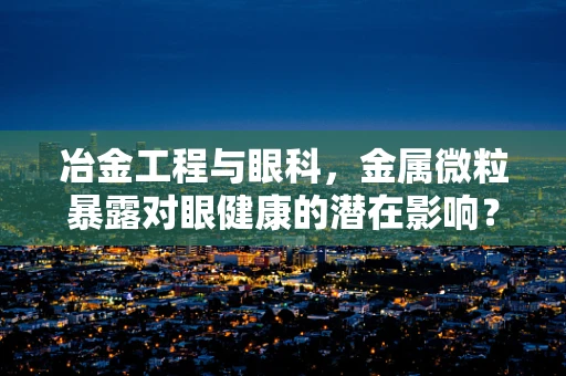 冶金工程与眼科，金属微粒暴露对眼健康的潜在影响？