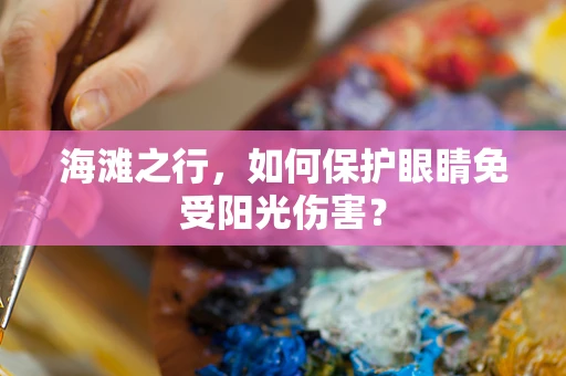 海滩之行，如何保护眼睛免受阳光伤害？