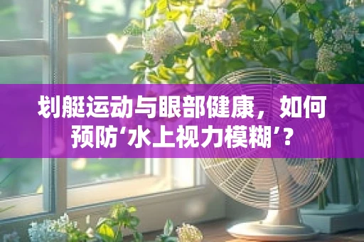 划艇运动与眼部健康，如何预防‘水上视力模糊’？