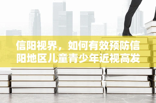信阳视界，如何有效预防信阳地区儿童青少年近视高发？