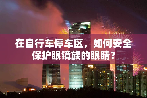 在自行车停车区，如何安全保护眼镜族的眼睛？