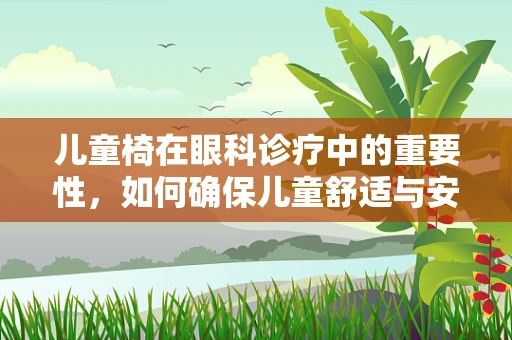 儿童椅在眼科诊疗中的重要性，如何确保儿童舒适与安全？