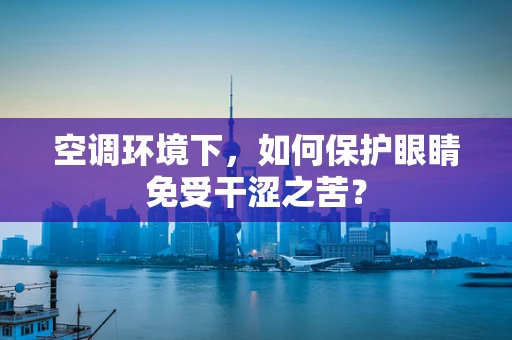 空调环境下，如何保护眼睛免受干涩之苦？