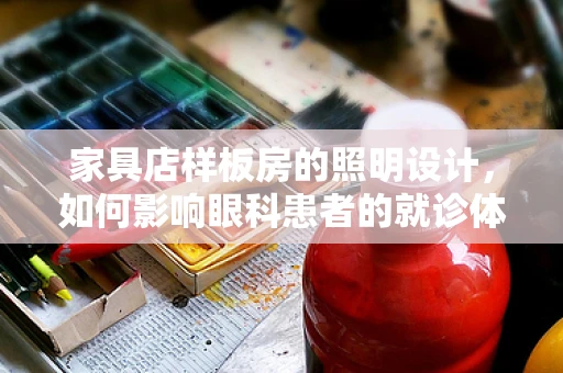 家具店样板房的照明设计，如何影响眼科患者的就诊体验？