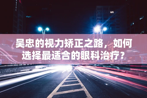 吴忠的视力矫正之路，如何选择最适合的眼科治疗？