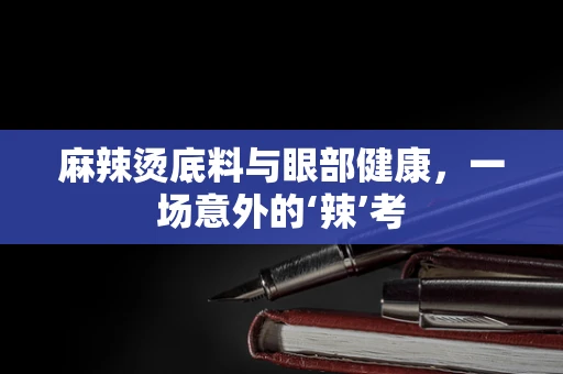 麻辣烫底料与眼部健康，一场意外的‘辣’考