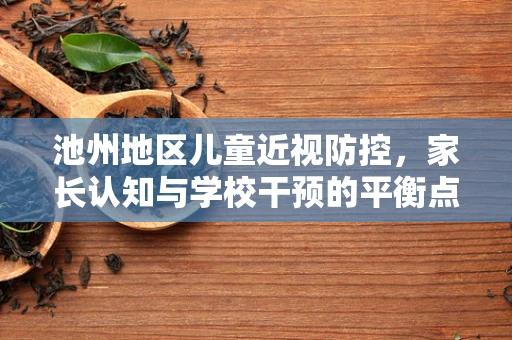 池州地区儿童近视防控，家长认知与学校干预的平衡点在哪里？