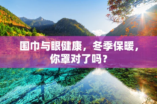 围巾与眼健康，冬季保暖，你罩对了吗？