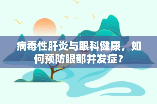 病毒性肝炎与眼科健康，如何预防眼部并发症？