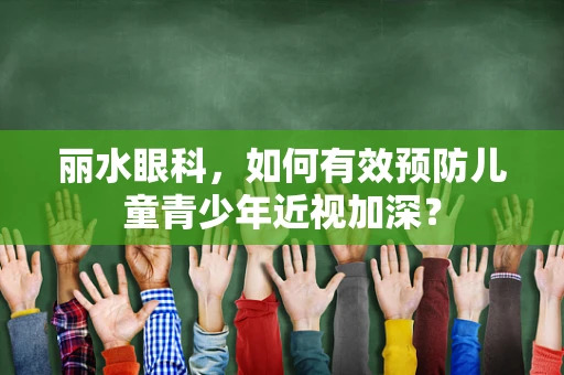 丽水眼科，如何有效预防儿童青少年近视加深？