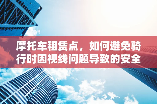 摩托车租赁点，如何避免骑行时因视线问题导致的安全隐患？