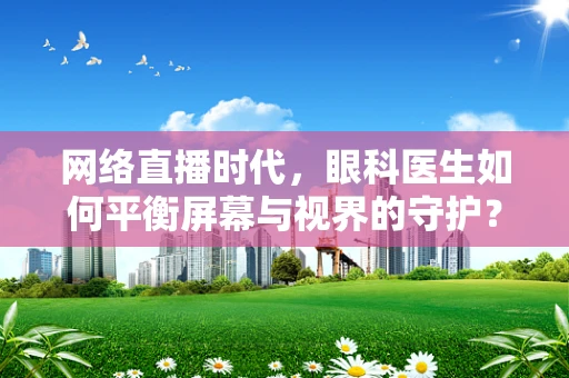 网络直播时代，眼科医生如何平衡屏幕与视界的守护？