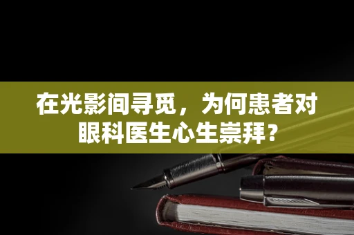 在光影间寻觅，为何患者对眼科医生心生崇拜？