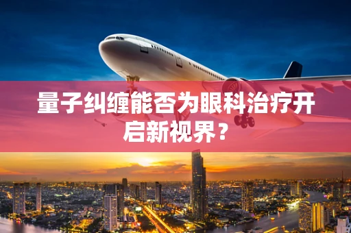 量子纠缠能否为眼科治疗开启新视界？