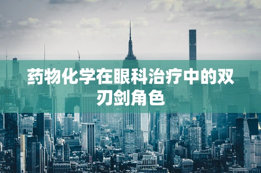 药物化学在眼科治疗中的双刃剑角色